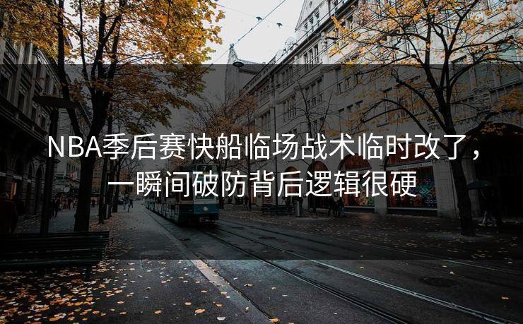 NBA季后赛快船临场战术临时改了，一瞬间破防背后逻辑很硬
