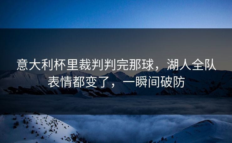 意大利杯里裁判判完那球，湖人全队表情都变了，一瞬间破防