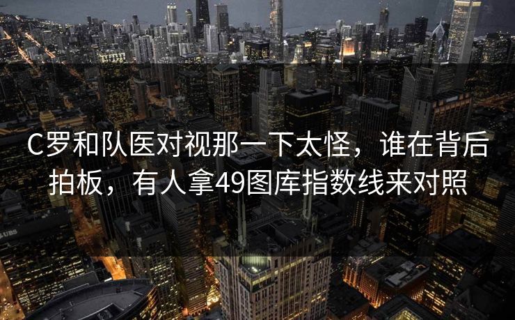 C罗和队医对视那一下太怪，谁在背后拍板，有人拿49图库指数线来对照