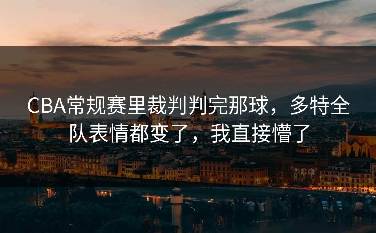 CBA常规赛里裁判判完那球，多特全队表情都变了，我直接懵了