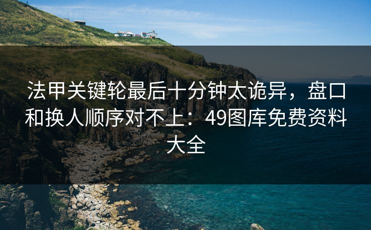 法甲关键轮最后十分钟太诡异，盘口和换人顺序对不上：49图库免费资料大全
