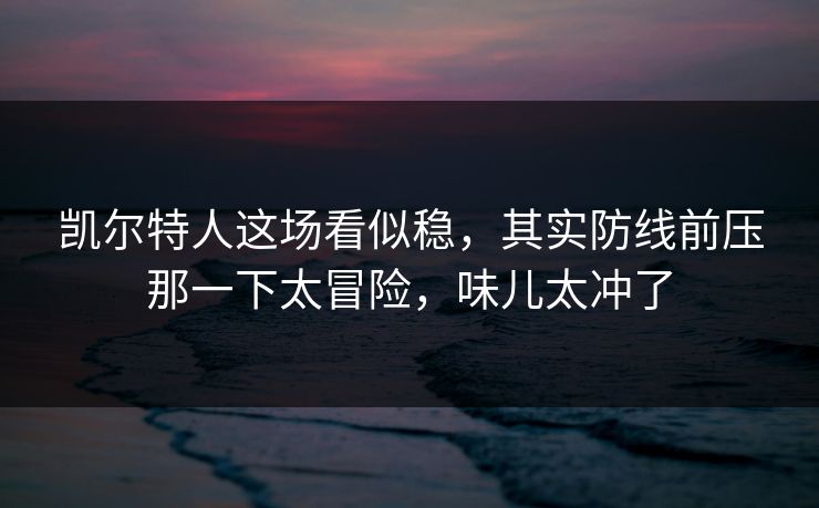 凯尔特人这场看似稳，其实防线前压那一下太冒险，味儿太冲了