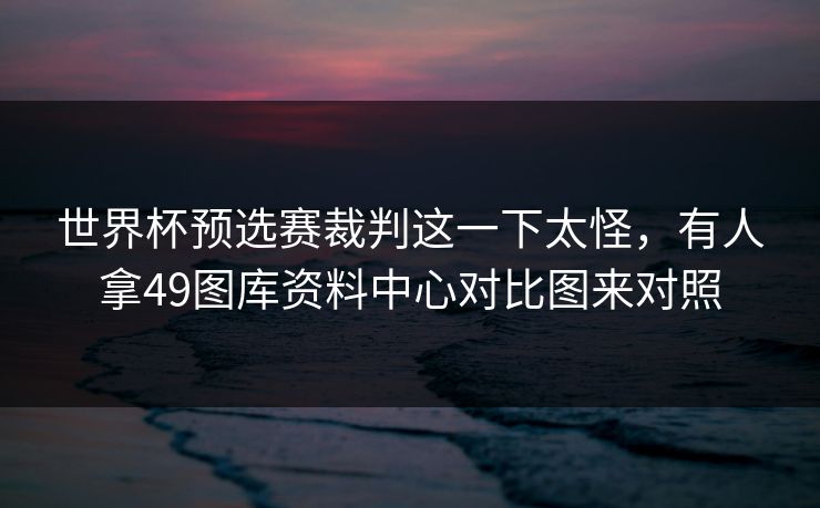 世界杯预选赛裁判这一下太怪，有人拿49图库资料中心对比图来对照