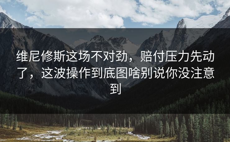维尼修斯这场不对劲，赔付压力先动了，这波操作到底图啥别说你没注意到