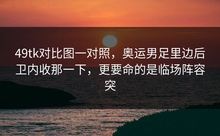 49tk对比图一对照,奥运男足里边后卫内收那一下,更要命的是临场阵容突 49tk对比图一对照,奥运男足里边后卫内收那一下,更要命的是临场阵容突