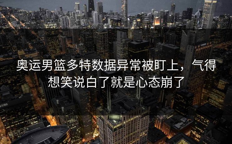 奥运男篮多特数据异常被盯上，气得想笑说白了就是心态崩了