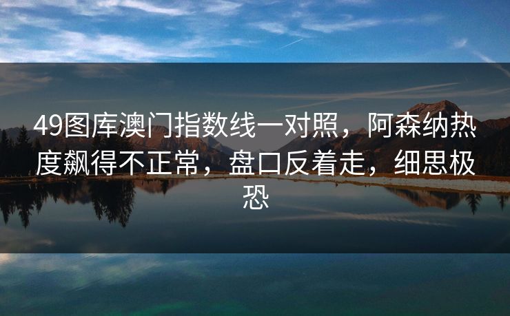 49图库澳门指数线一对照，阿森纳热度飙得不正常，盘口反着走，细思极恐