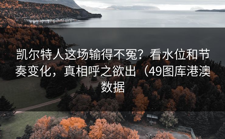 凯尔特人这场输得不冤？看水位和节奏变化，真相呼之欲出（49图库港澳数据
