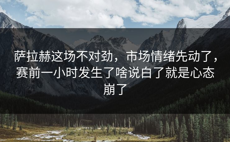 萨拉赫这场不对劲，市场情绪先动了，赛前一小时发生了啥说白了就是心态崩了