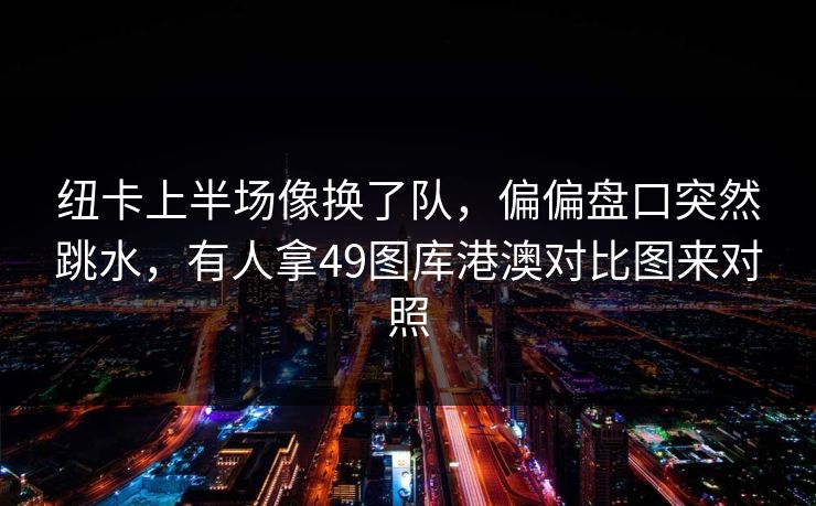 纽卡上半场像换了队，偏偏盘口突然跳水，有人拿49图库港澳对比图来对照