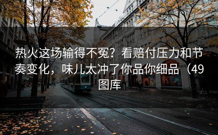 热火这场输得不冤？看赔付压力和节奏变化，味儿太冲了你品你细品（49图库