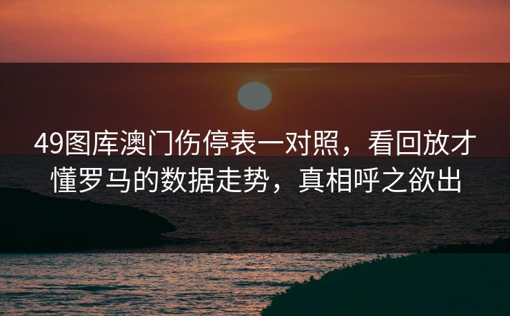 49图库澳门伤停表一对照，看回放才懂罗马的数据走势，真相呼之欲出