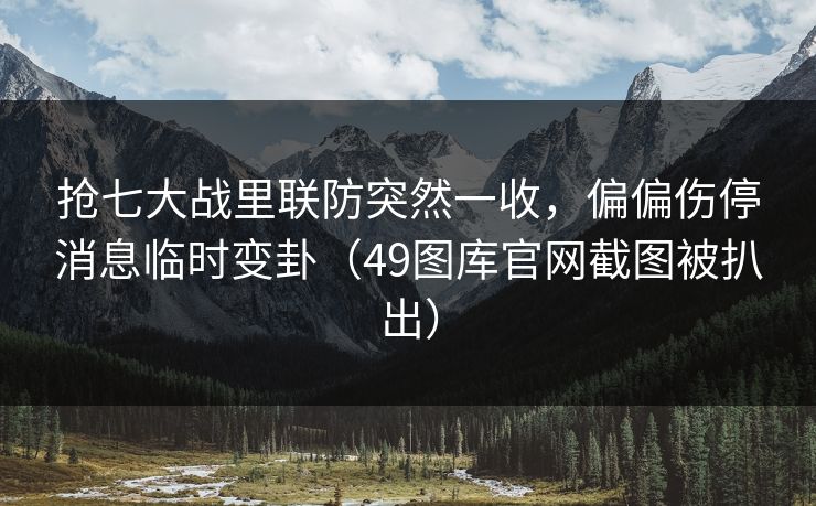 抢七大战里联防突然一收，偏偏伤停消息临时变卦（49图库官网截图被扒出）