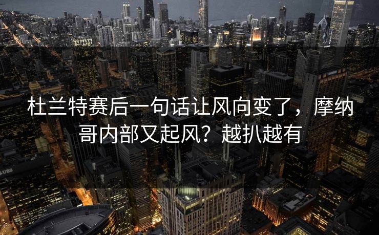 杜兰特赛后一句话让风向变了，摩纳哥内部又起风？越扒越有