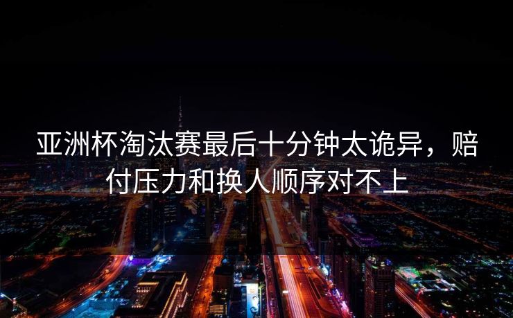 亚洲杯淘汰赛最后十分钟太诡异，赔付压力和换人顺序对不上