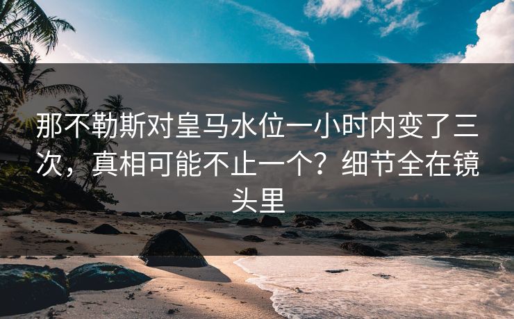 那不勒斯对皇马水位一小时内变了三次，真相可能不止一个？细节全在镜头里