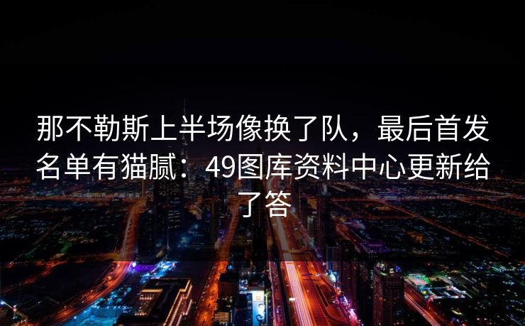 那不勒斯上半场像换了队，最后首发名单有猫腻：49图库资料中心更新给了答