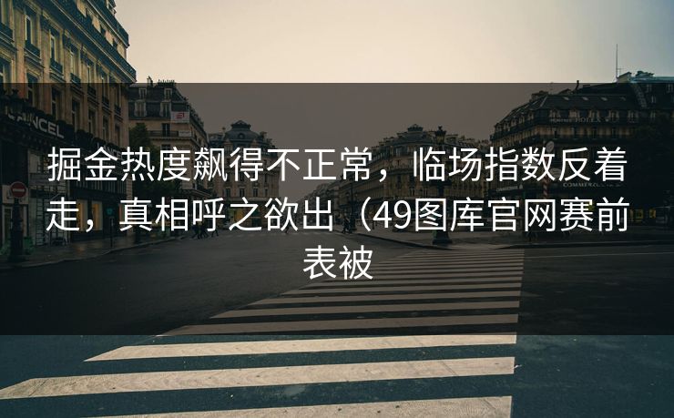 掘金热度飙得不正常，临场指数反着走，真相呼之欲出（49图库官网赛前表被