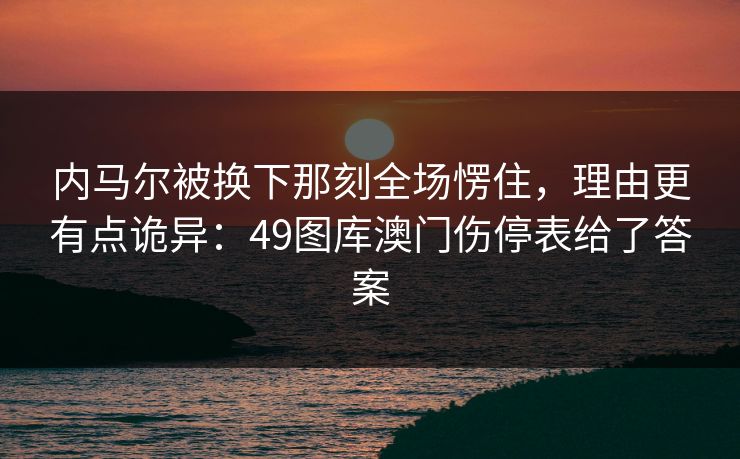 内马尔被换下那刻全场愣住，理由更有点诡异：49图库澳门伤停表给了答案