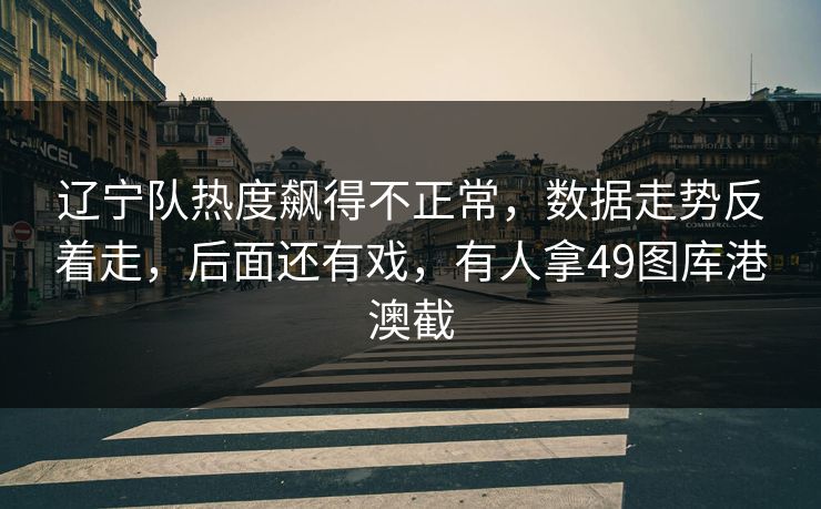 辽宁队热度飙得不正常，数据走势反着走，后面还有戏，有人拿49图库港澳截