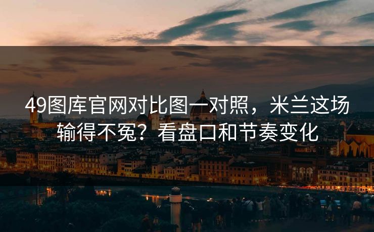 49图库官网对比图一对照，米兰这场输得不冤？看盘口和节奏变化