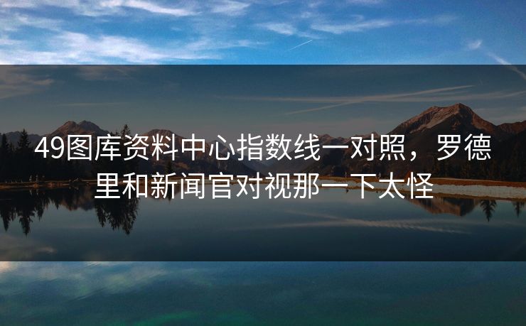49图库资料中心指数线一对照，罗德里和新闻官对视那一下太怪