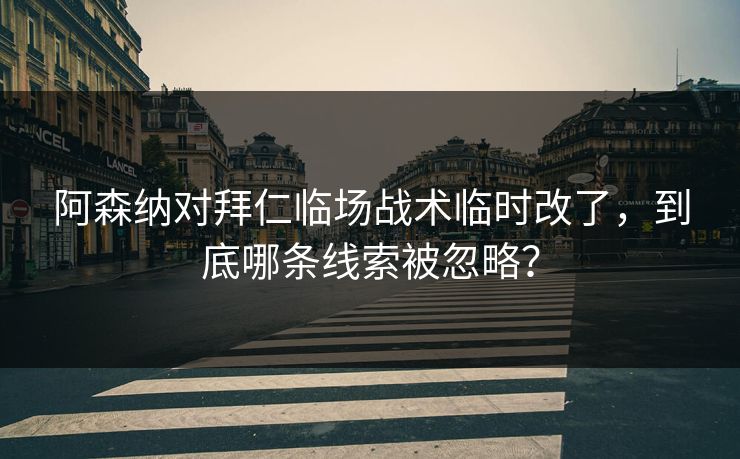 阿森纳对拜仁临场战术临时改了，到底哪条线索被忽略？