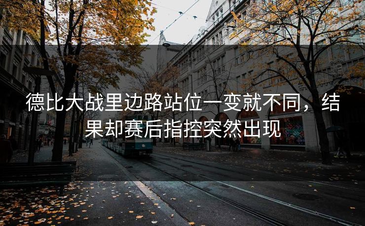 德比大战里边路站位一变就不同，结果却赛后指控突然出现