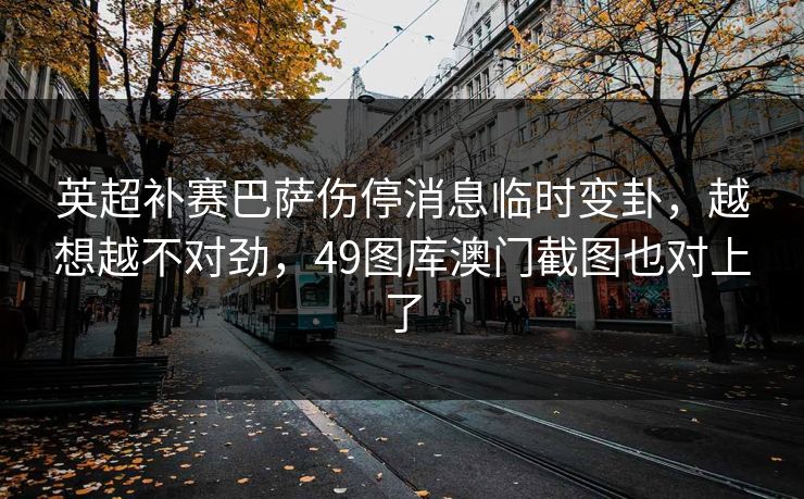英超补赛巴萨伤停消息临时变卦，越想越不对劲，49图库澳门截图也对上了