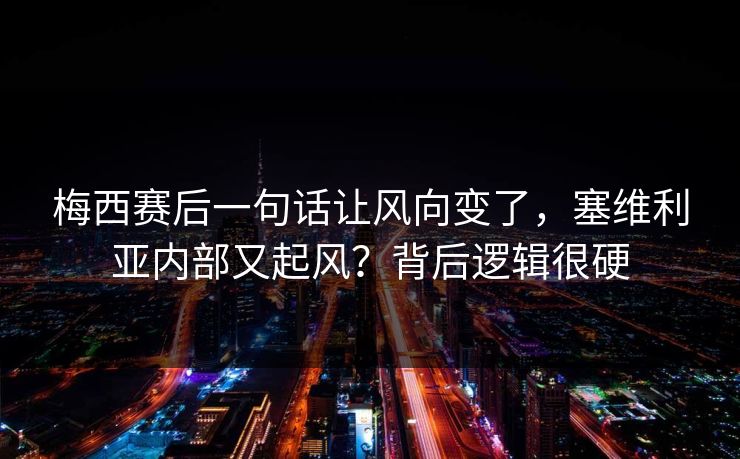 梅西赛后一句话让风向变了，塞维利亚内部又起风？背后逻辑很硬