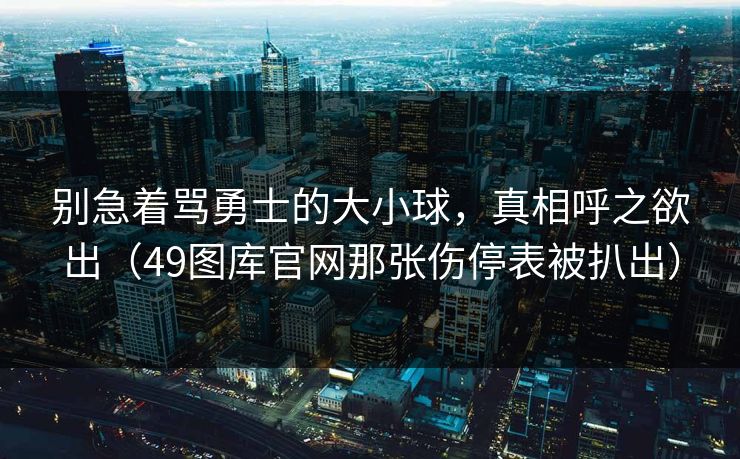别急着骂勇士的大小球,真相呼之欲出(49图库官网那张伤停表被扒出) 别急着骂勇士的大小球,真相呼之欲出(49图库官网那张伤停表被扒出)