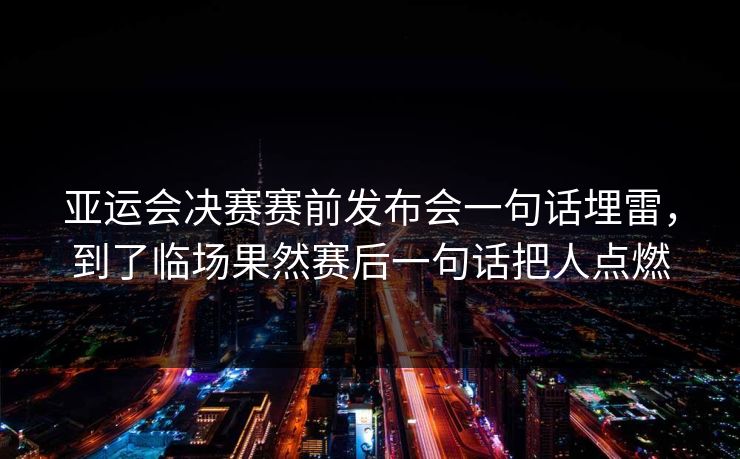 亚运会决赛赛前发布会一句话埋雷，到了临场果然赛后一句话把人点燃