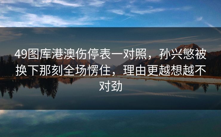 49图库港澳伤停表一对照，孙兴慜被换下那刻全场愣住，理由更越想越不对劲