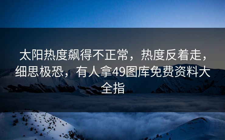 太阳热度飙得不正常，热度反着走，细思极恐，有人拿49图库免费资料大全指