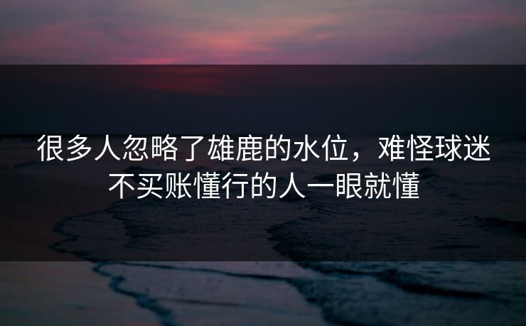 很多人忽略了雄鹿的水位，难怪球迷不买账懂行的人一眼就懂