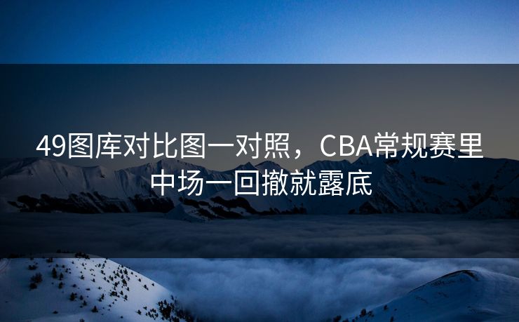 49图库对比图一对照，CBA常规赛里中场一回撤就露底