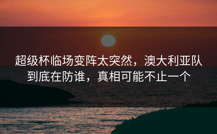 超级杯临场变阵太突然，澳大利亚队到底在防谁，真相可能不止一个