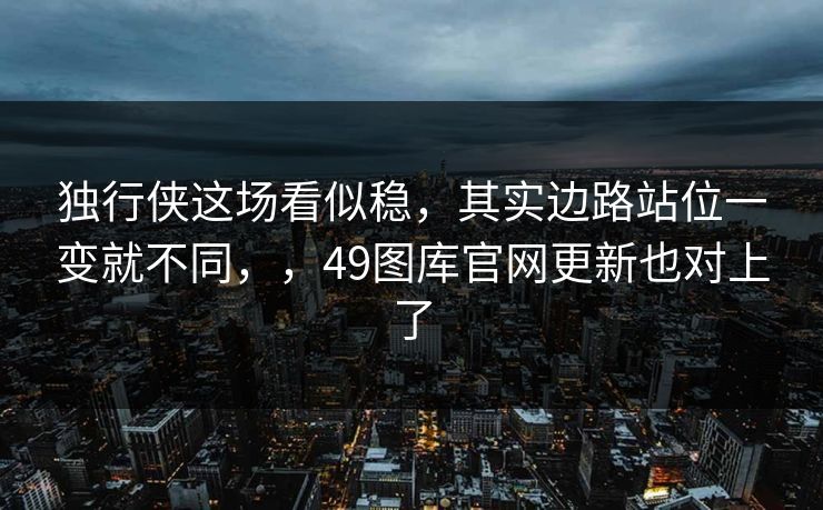 独行侠这场看似稳，其实边路站位一变就不同，，49图库官网更新也对上了