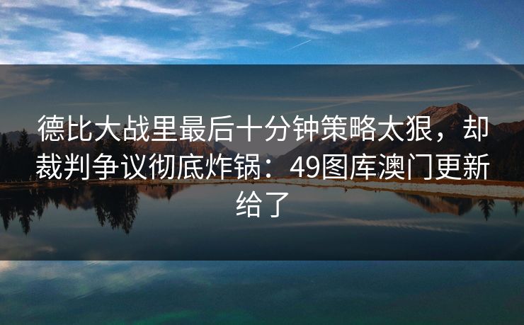 德比大战里最后十分钟策略太狠，却裁判争议彻底炸锅：49图库澳门更新给了