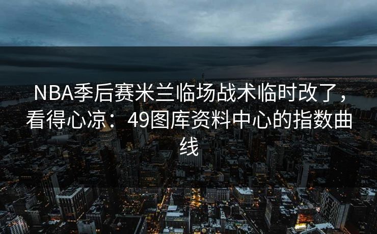 NBA季后赛米兰临场战术临时改了，看得心凉：49图库资料中心的指数曲线