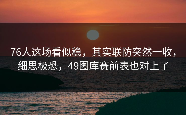 76人这场看似稳，其实联防突然一收，细思极恐，49图库赛前表也对上了
