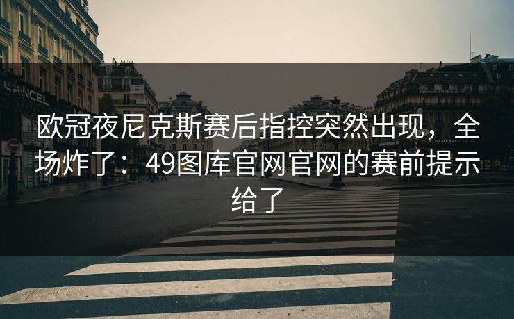 欧冠夜尼克斯赛后指控突然出现，全场炸了：49图库官网官网的赛前提示给了