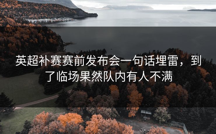 英超补赛赛前发布会一句话埋雷,到了临场果然队内有人不满 英超补赛赛前发布会一句话埋雷,到了临场果然队内有人不满