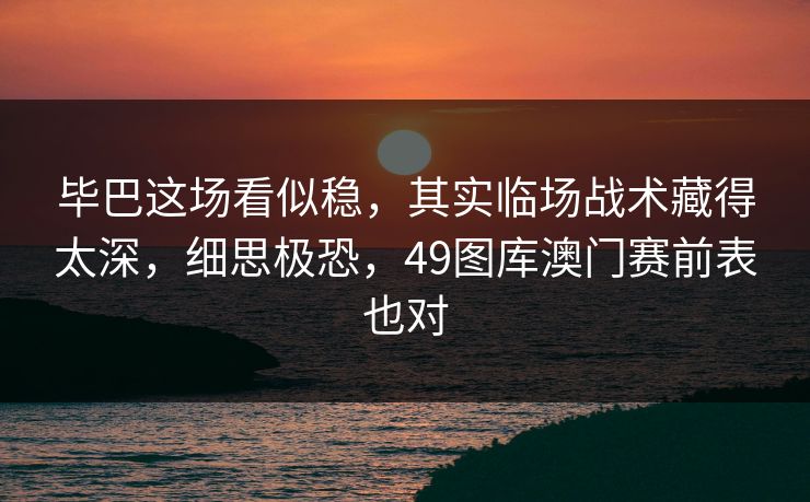 毕巴这场看似稳,其实临场战术藏得太深,细思极恐,49图库澳门赛前表也对 毕巴这场看似稳,其实临场战术藏得太深,细思极恐,49图库澳门赛前表也对