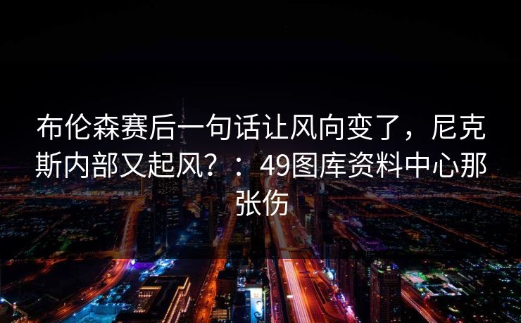 布伦森赛后一句话让风向变了,尼克斯内部又起风?:49图库资料中心那张伤 布伦森赛后一句话让风向变了,尼克斯内部又起风?:49图库资料中心那张伤