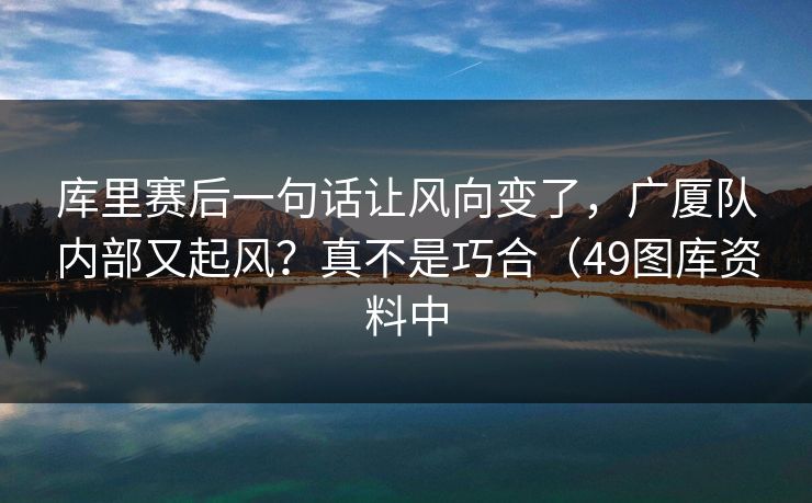 库里赛后一句话让风向变了,广厦队内部又起风?真不是巧合(49图库资料中 库里赛后一句话让风向变了,广厦队内部又起风?真不是巧合(49图库资料中