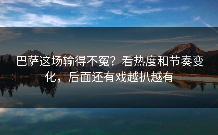 巴萨这场输得不冤?看热度和节奏变化,后面还有戏越扒越有 巴萨这场输得不冤?看热度和节奏变化,后面还有戏越扒越有