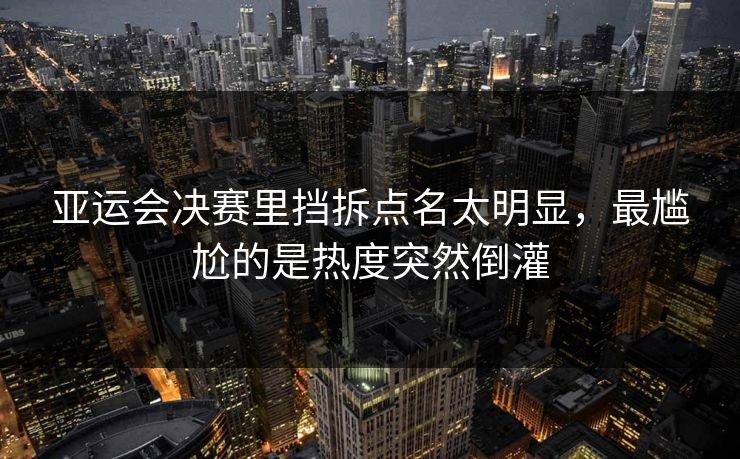 亚运会决赛里挡拆点名太明显，最尴尬的是热度突然倒灌