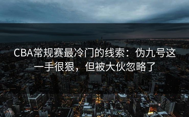 CBA常规赛最冷门的线索:伪九号这一手很狠,但被大伙忽略了 CBA常规赛最冷门的线索:伪九号这一手很狠,但被大伙忽略了