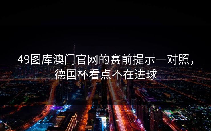 49图库澳门官网的赛前提示一对照,德国杯看点不在进球 49图库澳门官网的赛前提示一对照,德国杯看点不在进球